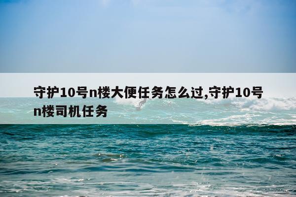 守护10号n楼大便任务怎么过,守护10号n楼司机任务