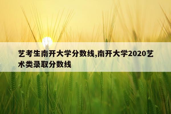 艺考生南开大学分数线,南开大学2020艺术类录取分数线