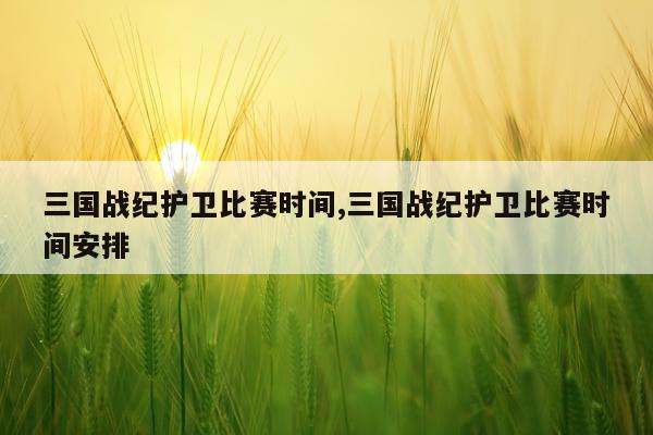 三国战纪护卫比赛时间,三国战纪护卫比赛时间安排