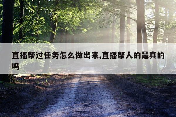 直播帮过任务怎么做出来,直播帮人的是真的吗
