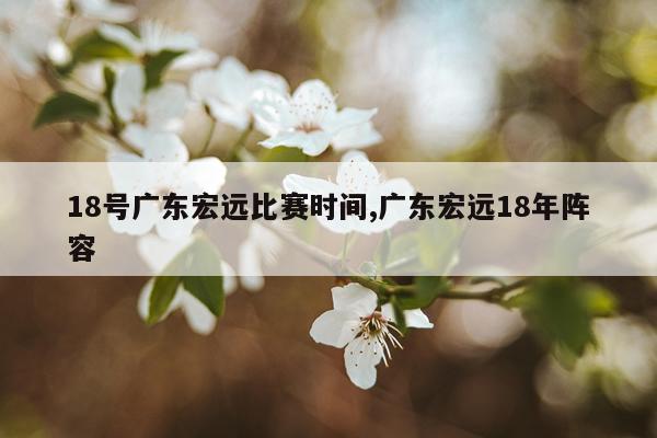 18号广东宏远比赛时间,广东宏远18年阵容