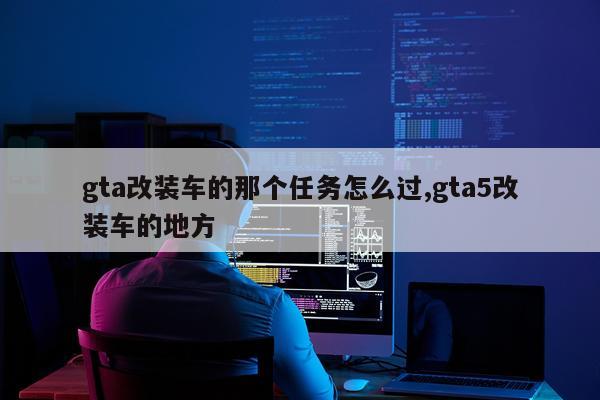 gta改装车的那个任务怎么过,gta5改装车的地方