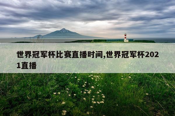 世界冠军杯比赛直播时间,世界冠军杯2021直播