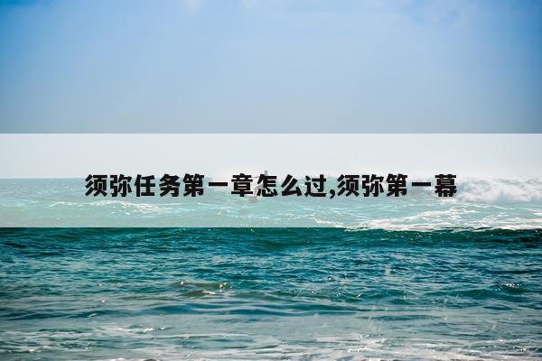 须弥任务第一章怎么过,须弥第一幕