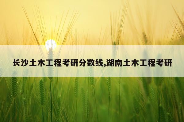 长沙土木工程考研分数线,湖南土木工程考研