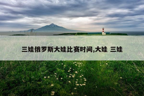 三娃俄罗斯大娃比赛时间,大娃 三娃