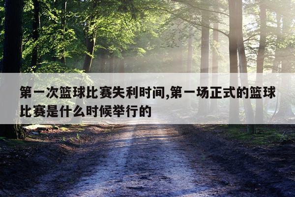 第一次篮球比赛失利时间,第一场正式的篮球比赛是什么时候举行的