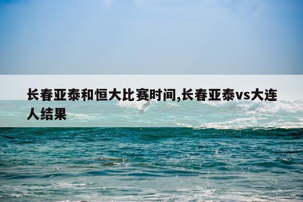 长春亚泰和恒大比赛时间,长春亚泰vs大连人结果
