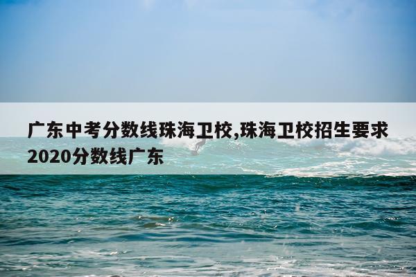 广东中考分数线珠海卫校,珠海卫校招生要求2020分数线广东