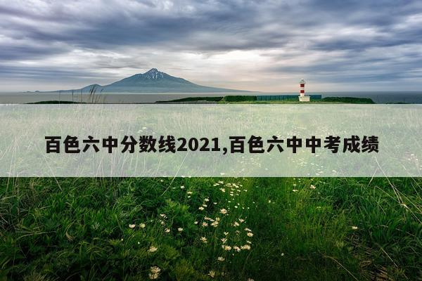 百色六中分数线2021,百色六中中考成绩
