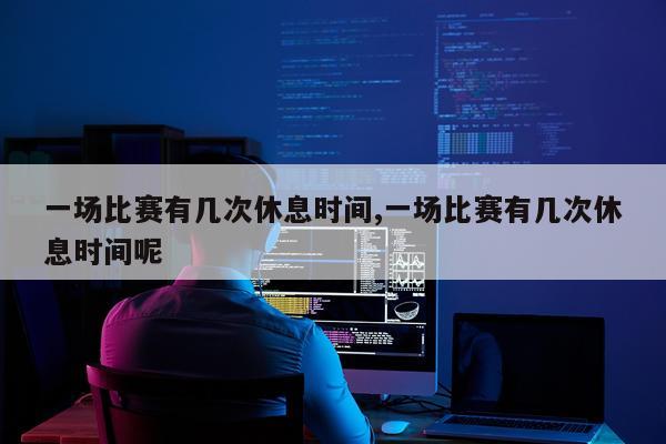 一场比赛有几次休息时间,一场比赛有几次休息时间呢