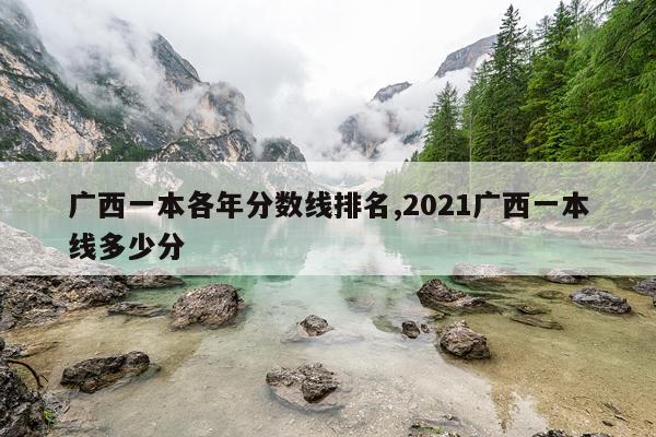 广西一本各年分数线排名,2021广西一本线多少分