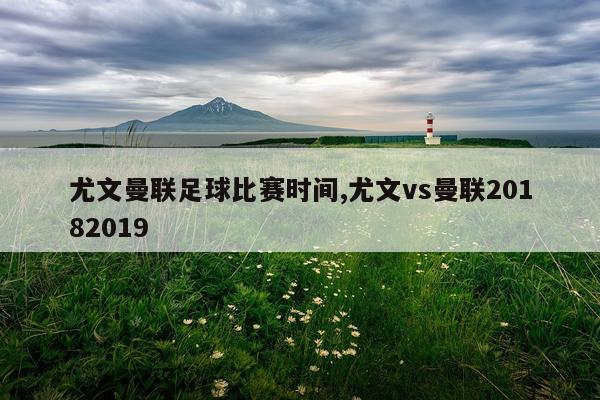 尤文曼联足球比赛时间,尤文vs曼联20182019