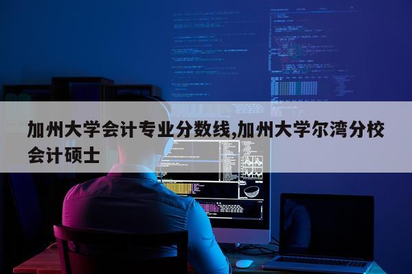 加州大学会计专业分数线,加州大学尔湾分校会计硕士