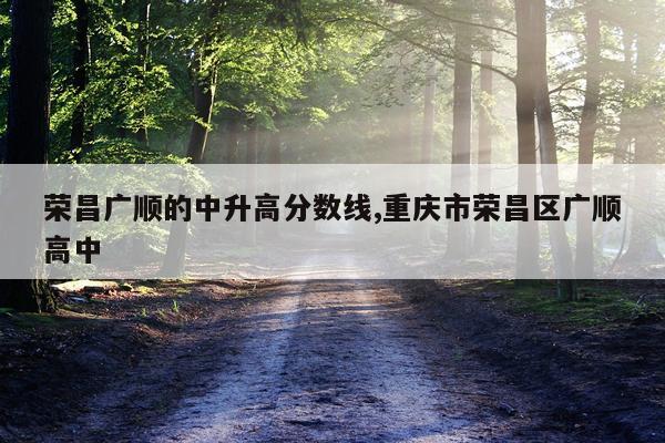 荣昌广顺的中升高分数线,重庆市荣昌区广顺高中
