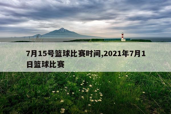 7月15号篮球比赛时间,2021年7月1日篮球比赛