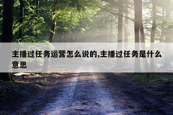 主播过任务运营怎么说的,主播过任务是什么意思