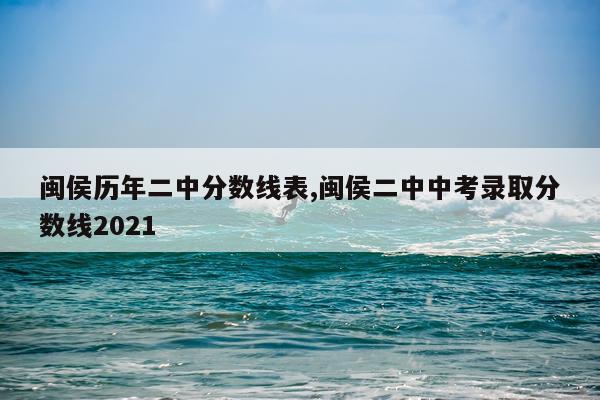 闽侯历年二中分数线表,闽侯二中中考录取分数线2021