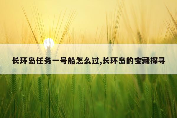 长环岛任务一号船怎么过,长环岛的宝藏探寻