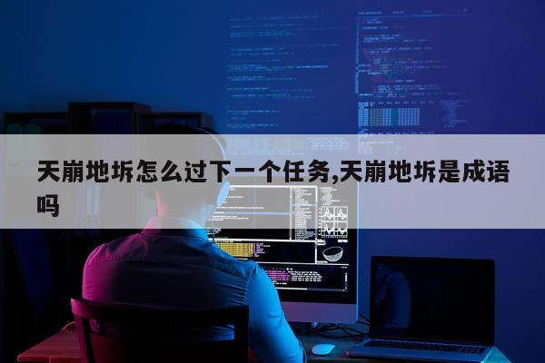天崩地坼怎么过下一个任务,天崩地坼是成语吗