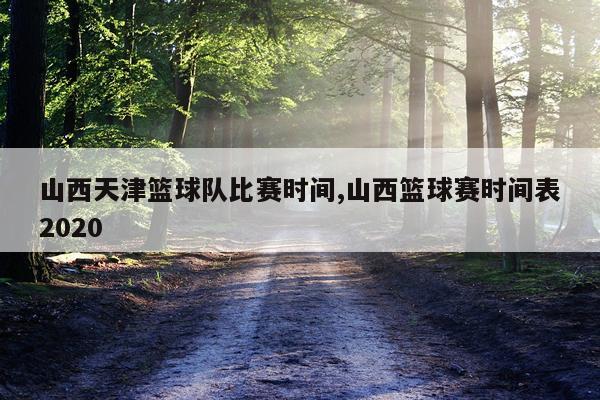 山西天津篮球队比赛时间,山西篮球赛时间表2020
