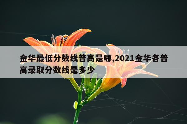 金华最低分数线普高是哪,2021金华各普高录取分数线是多少