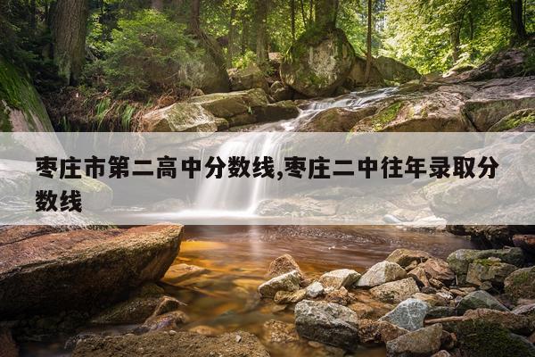 枣庄市第二高中分数线,枣庄二中往年录取分数线