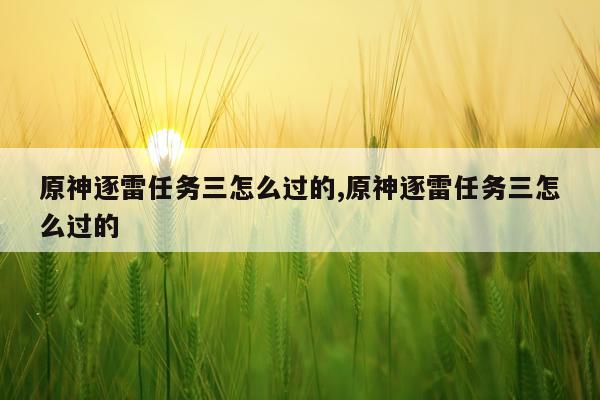 原神逐雷任务三怎么过的,原神逐雷任务三怎么过的