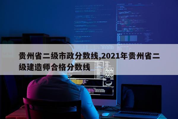 贵州省二级市政分数线,2021年贵州省二级建造师合格分数线