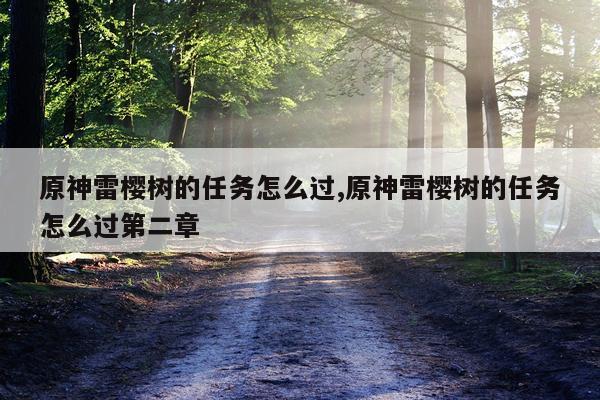 原神雷樱树的任务怎么过,原神雷樱树的任务怎么过第二章