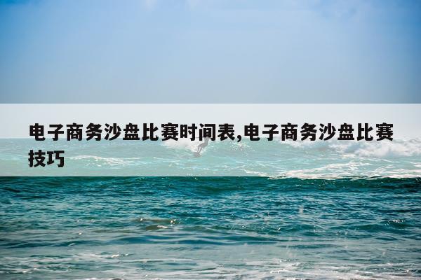 电子商务沙盘比赛时间表,电子商务沙盘比赛技巧