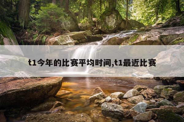 t1今年的比赛平均时间,t1最近比赛