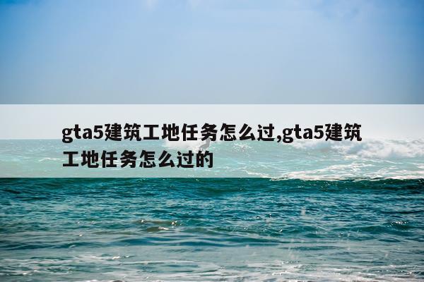 gta5建筑工地任务怎么过,gta5建筑工地任务怎么过的