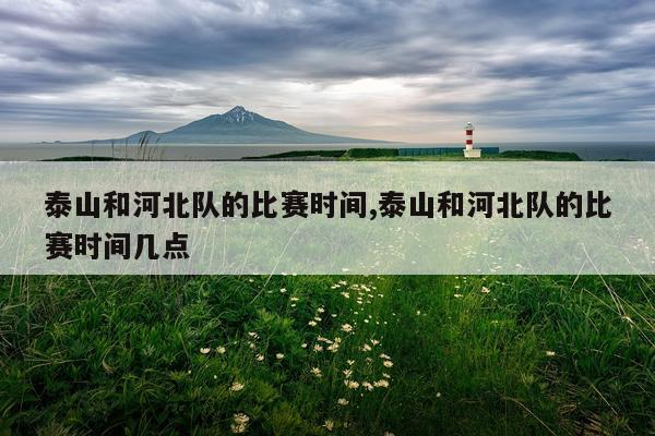 泰山和河北队的比赛时间,泰山和河北队的比赛时间几点