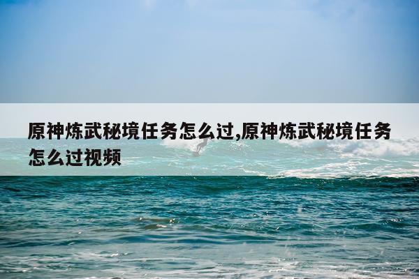 原神炼武秘境任务怎么过,原神炼武秘境任务怎么过视频