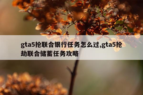gta5抢联合银行任务怎么过,gta5抢劫联合储蓄任务攻略