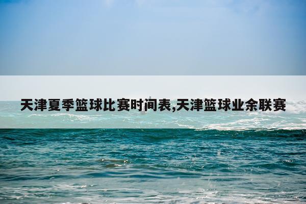 天津夏季篮球比赛时间表,天津篮球业余联赛