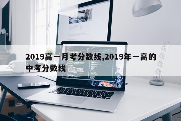 2019高一月考分数线,2019年一高的中考分数线