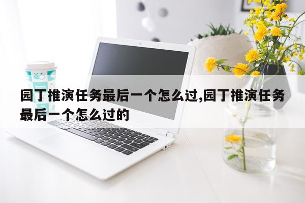 园丁推演任务最后一个怎么过,园丁推演任务最后一个怎么过的