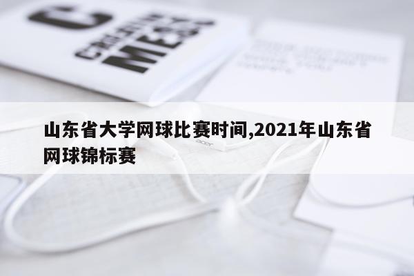 山东省大学网球比赛时间,2021年山东省网球锦标赛