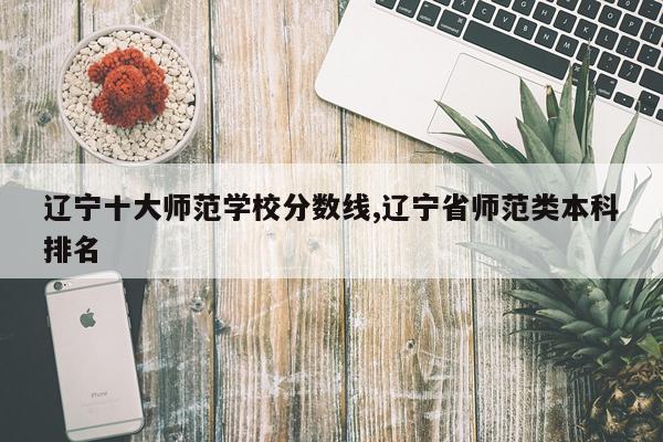 辽宁十大师范学校分数线,辽宁省师范类本科排名