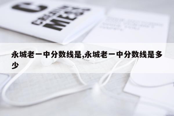 永城老一中分数线是,永城老一中分数线是多少