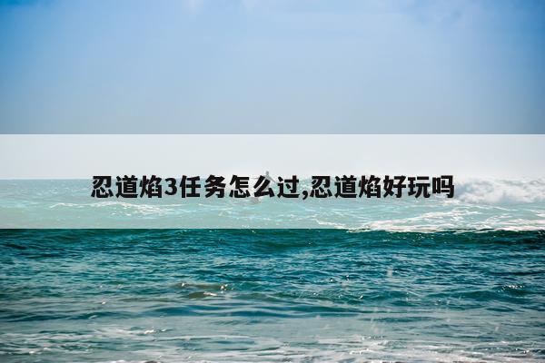 忍道焰3任务怎么过,忍道焰好玩吗