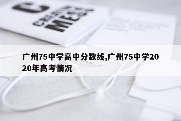 广州75中学高中分数线,广州75中学2020年高考情况