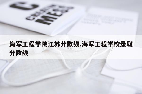 海军工程学院江苏分数线,海军工程学校录取分数线