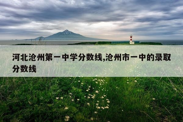 河北沧州第一中学分数线,沧州市一中的录取分数线