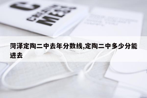 菏泽定陶二中去年分数线,定陶二中多少分能进去