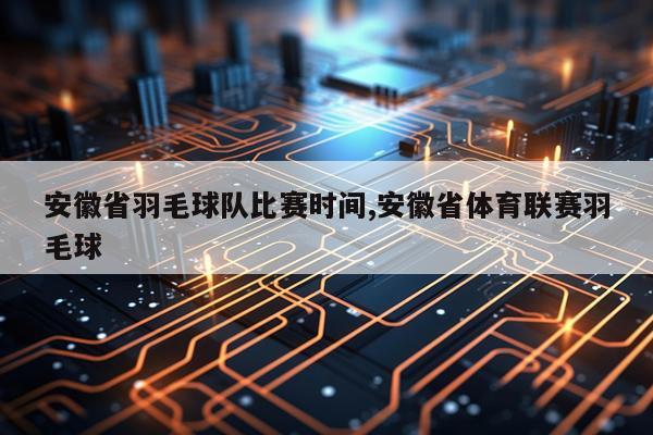 安徽省羽毛球队比赛时间,安徽省体育联赛羽毛球