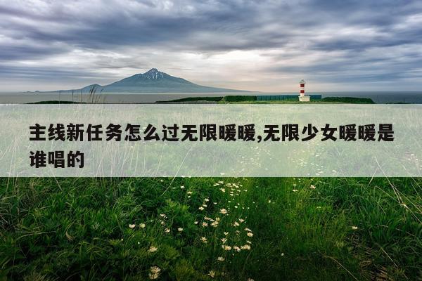 主线新任务怎么过无限暖暖,无限少女暖暖是谁唱的