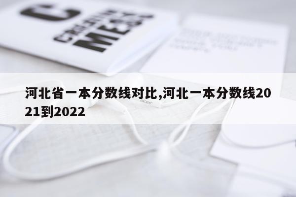 河北省一本分数线对比,河北一本分数线2021到2022